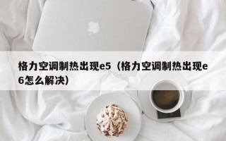 格力空调制热出现e5（格力空调制热出现e6怎么解决）