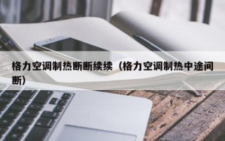 格力空调制热断断续续（格力空调制热中途间断）