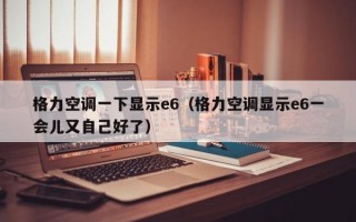 格力空调一下显示e6（格力空调显示e6一会儿又自己好了）