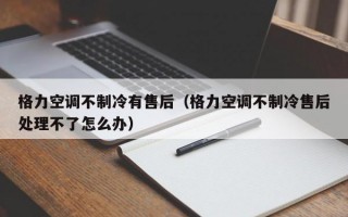 格力空调不制冷有售后（格力空调不制冷售后处理不了怎么办）