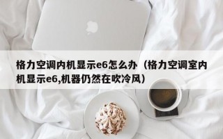 格力空调内机显示e6怎么办（格力空调室内机显示e6,机器仍然在吹冷风）