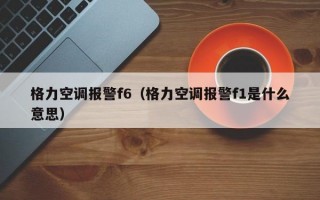 格力空调报警f6（格力空调报警f1是什么意思）