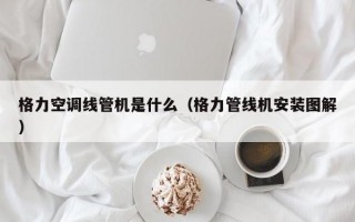 格力空调线管机是什么（格力管线机安装图解）