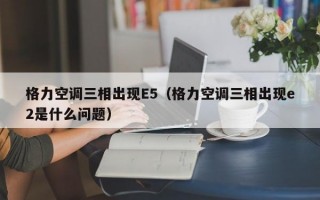 格力空调三相出现E5（格力空调三相出现e2是什么问题）