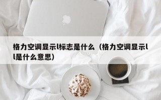 格力空调显示l标志是什么（格力空调显示ll是什么意思）