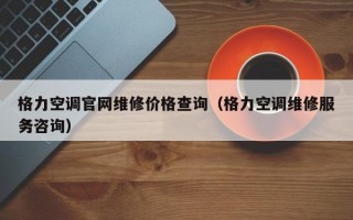 格力空调官网维修价格查询（格力空调维修服务咨询）