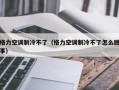 格力空调制冷不了（格力空调制冷不了怎么回事）