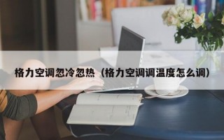 格力空调忽冷忽热（格力空调调温度怎么调）