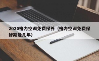 2020格力空调免费保养（格力空调免费保修期是几年）