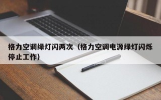 格力空调绿灯闪两次（格力空调电源绿灯闪烁停止工作）