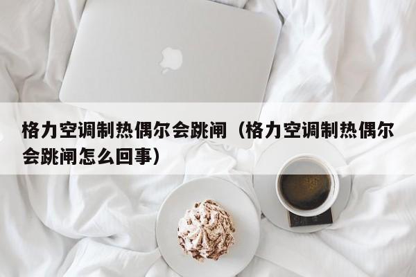 格力空调制热偶尔会跳闸（格力空调制热偶尔会跳闸怎么回事）-第1张图片-BETVlCTOR1946-BETVlCTOR登录入口