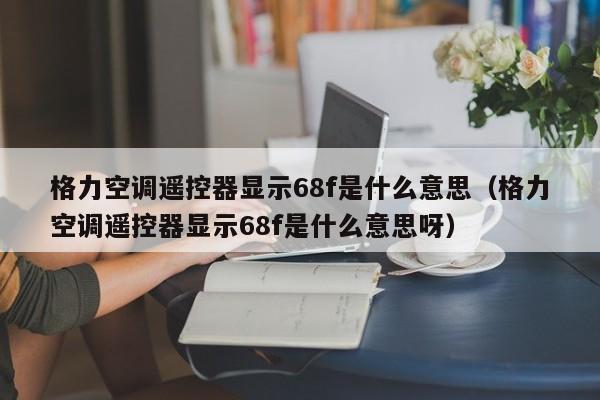 格力空调遥控器显示68f是什么意思（格力空调遥控器显示68f是什么意思呀）-第1张图片-BETVlCTOR1946-BETVlCTOR登录入口