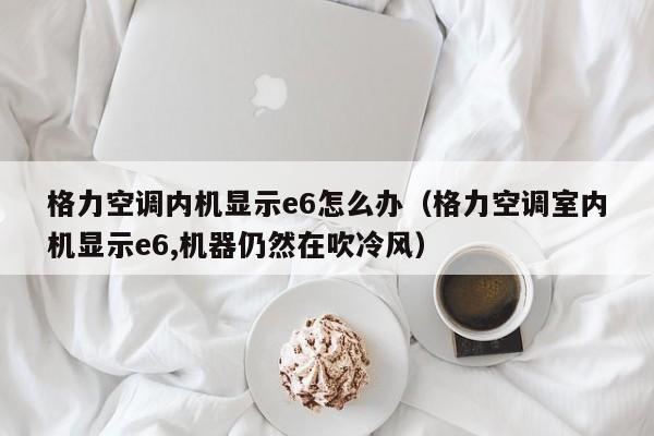 格力空调内机显示e6怎么办（格力空调室内机显示e6,机器仍然在吹冷风）-第1张图片-BETVlCTOR1946-BETVlCTOR登录入口