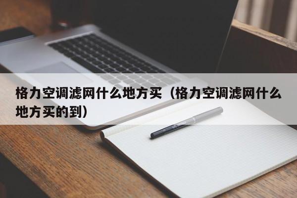 格力空调滤网什么地方买（格力空调滤网什么地方买的到）-第1张图片-BETVlCTOR1946-BETVlCTOR登录入口