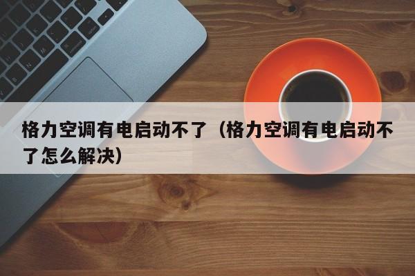 格力空调有电启动不了（格力空调有电启动不了怎么解决）-第1张图片-BETVlCTOR1946-BETVlCTOR登录入口