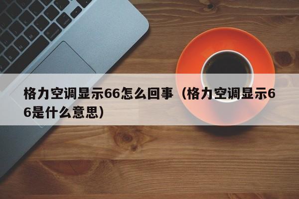 格力空调显示66怎么回事（格力空调显示66是什么意思）-第1张图片-BETVlCTOR1946-BETVlCTOR登录入口