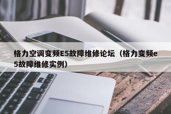 格力空调变频E5故障维修论坛（格力变频e5故障维修实例）-第1张图片-BETVlCTOR1946-BETVlCTOR登录入口