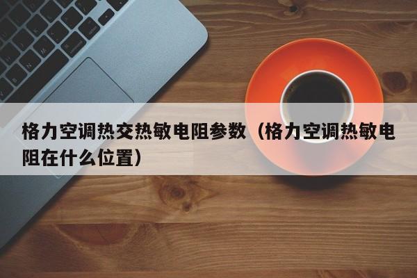 格力空调热交热敏电阻参数（格力空调热敏电阻在什么位置）-第1张图片-BETVlCTOR1946-BETVlCTOR登录入口