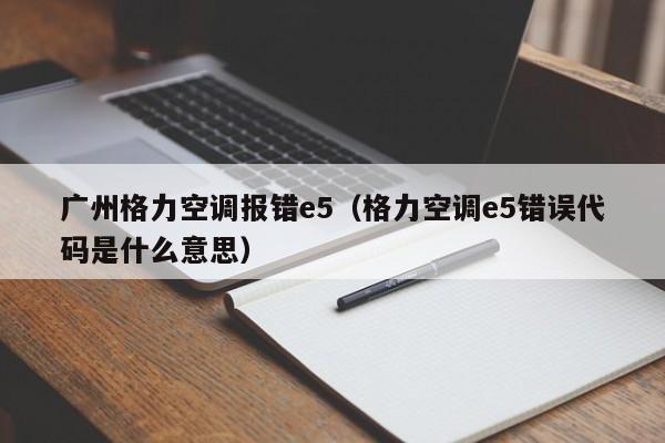 广州格力空调报错e5（格力空调e5错误代码是什么意思）-第1张图片-BETVlCTOR1946-BETVlCTOR登录入口