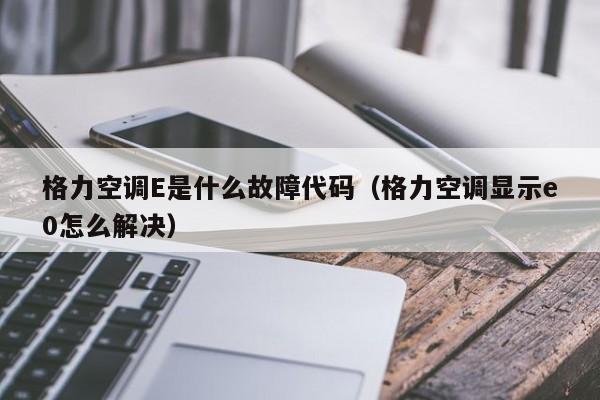 格力空调E是什么故障代码（格力空调显示e0怎么解决）-第1张图片-BETVlCTOR1946-BETVlCTOR登录入口